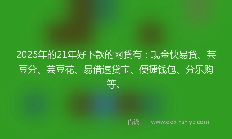 2025年的21年好下款的网贷有：现金快易贷、芸豆分、芸豆花、易借速贷宝、便捷钱包、分乐购等。