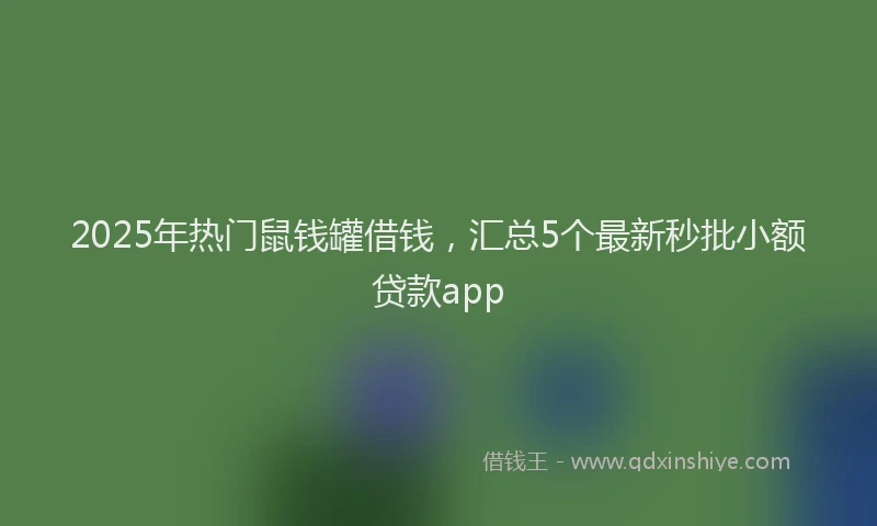 2025年热门鼠钱罐借钱，汇总5个最新秒批小额贷款app