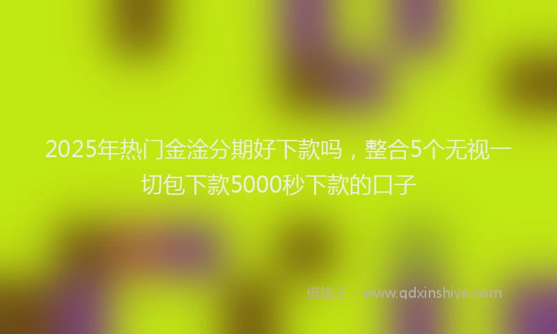 2025年热门金淦分期好下款吗，整合5个无视一切包下款5000秒下款的口子