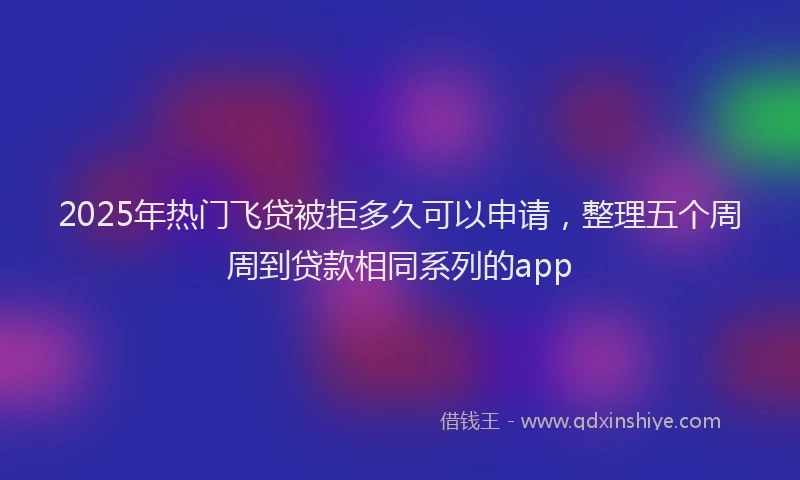 2025年热门飞贷被拒多久可以申请，整理五个周周到贷款相同系列的app