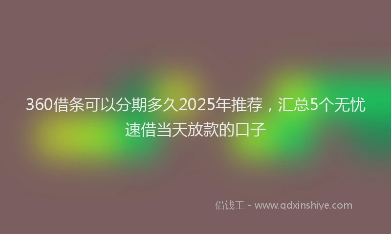 360借条可以分期多久2025年推荐，汇总5个无忧速借当天放款的口子