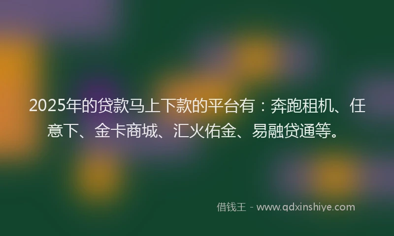 2025年的贷款马上下款的平台有：奔跑租机、任意下、金卡商城、汇火佑金、易融贷通等。