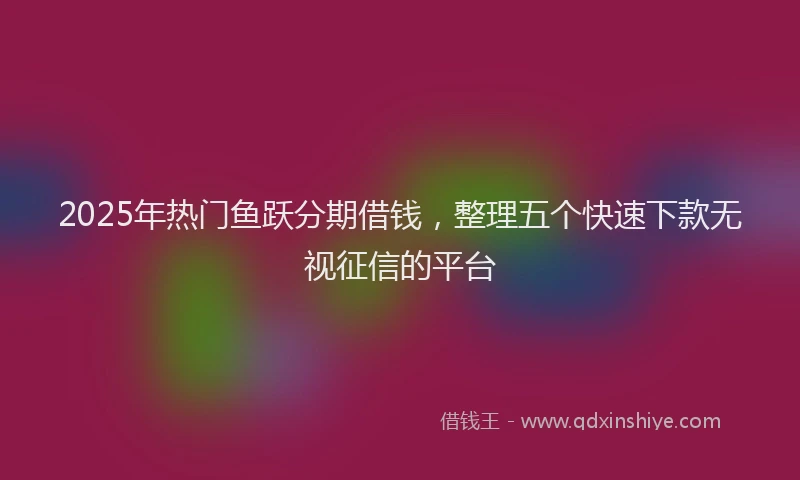2025年热门鱼跃分期借钱，整理五个快速下款无视征信的平台