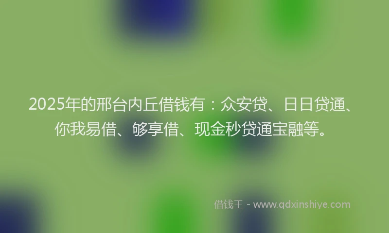 2025年的邢台内丘借钱有：众安贷、日日贷通、你我易借、够享借、现金秒贷通宝融等。