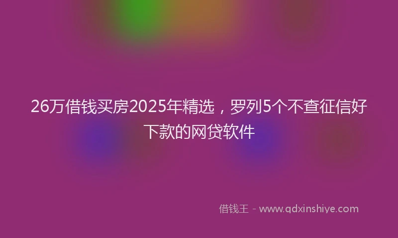 26万借钱买房2025年精选，罗列5个不查征信好下款的网贷软件