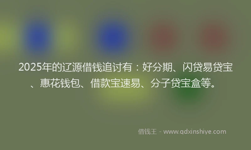 2025年的辽源借钱追讨有：好分期、闪贷易贷宝、惠花钱包、借款宝速易、分子贷宝盒等。