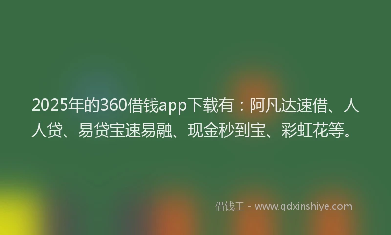 2025年的360借钱app下载有：阿凡达速借、人人贷、易贷宝速易融、现金秒到宝、彩虹花等。