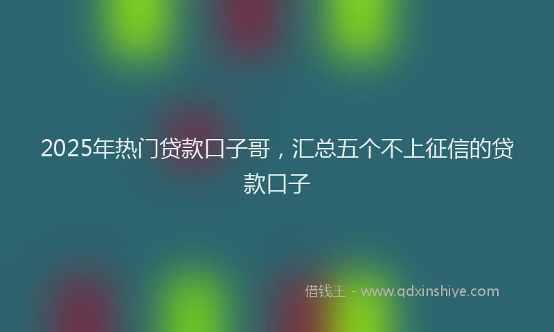 2025年热门贷款口子哥，汇总五个不上征信的贷款口子