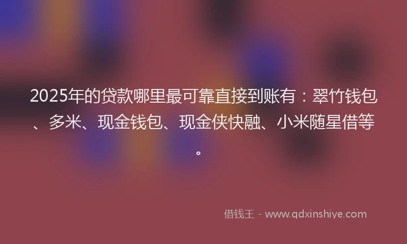 2025年的贷款哪里最可靠直接到账有：翠竹钱包、多米、现金钱包、现金侠快融、小米随星借等。