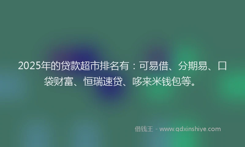 2025年的贷款超市排名有：可易借、分期易、口袋财富、恒瑞速贷、哆来米钱包等。