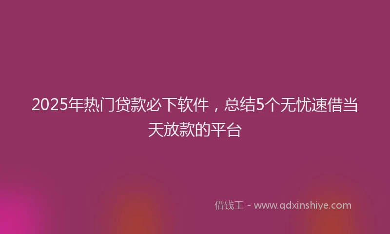 2025年热门贷款必下软件，总结5个无忧速借当天放款的平台