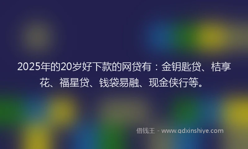 2025年的20岁好下款的网贷有：金钥匙贷、桔享花、福星贷、钱袋易融、现金侠行等。