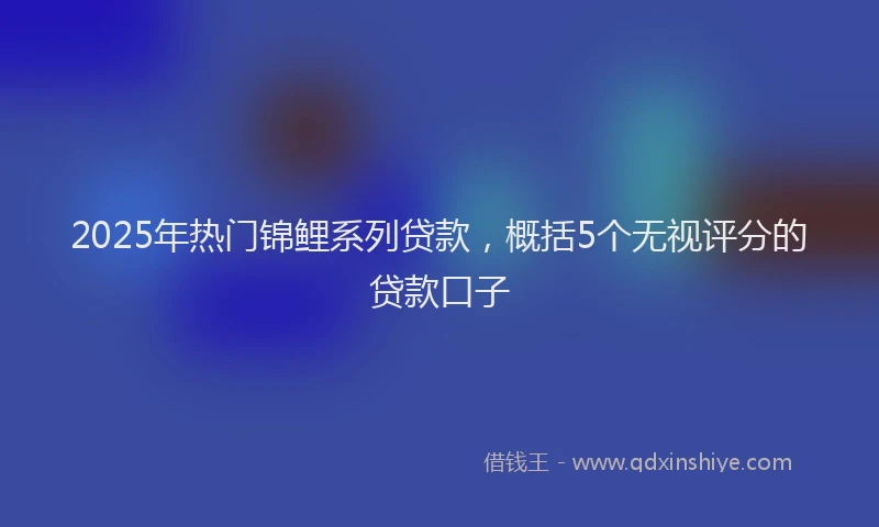 2025年热门锦鲤系列贷款，概括5个无视评分的贷款口子