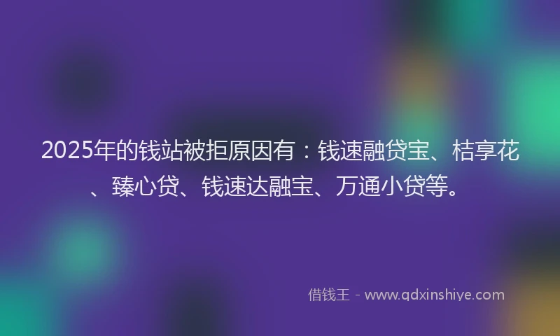 2025年的钱站被拒原因有：钱速融贷宝、桔享花、臻心贷、钱速达融宝、万通小贷等。