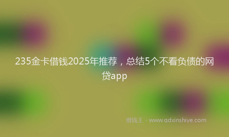 235金卡借钱2025年推荐，总结5个不看负债的网贷app