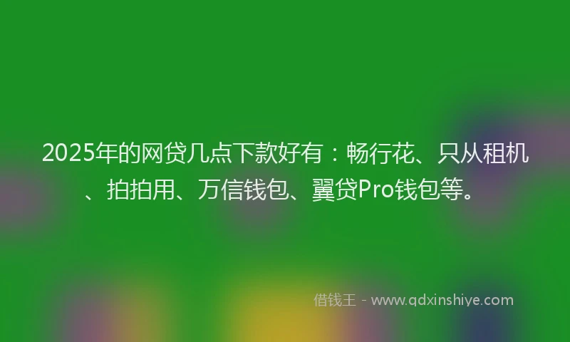 2025年的网贷几点下款好有：畅行花、只从租机、拍拍用、万信钱包、翼贷Pro钱包等。