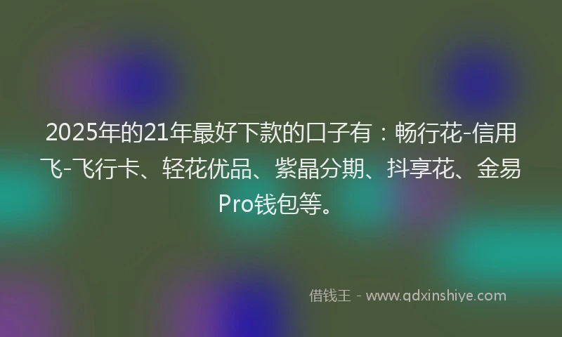 2025年的21年最好下款的口子有：畅行花-信用飞-飞行卡、轻花优品、紫晶分期、抖享花、金易Pro钱包等。