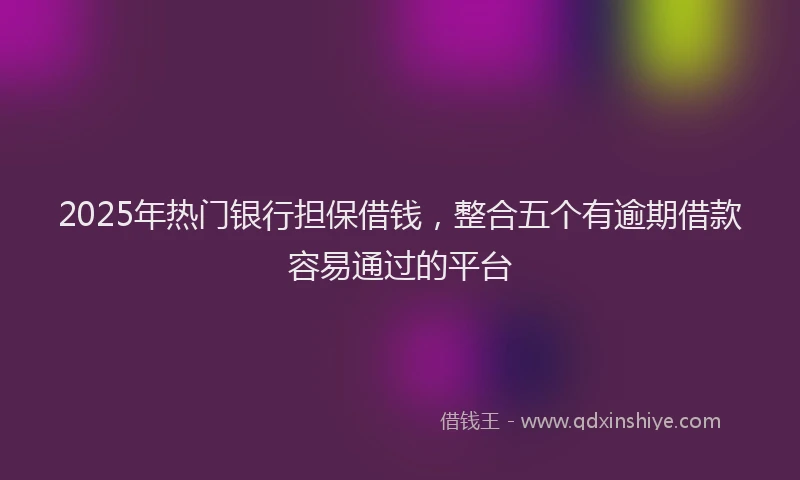 2025年热门银行担保借钱，整合五个有逾期借款容易通过的平台