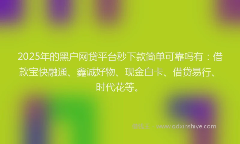 2025年的黑户网贷平台秒下款简单可靠吗有：借款宝快融通、鑫诚好物、现金白卡、借贷易行、时代花等。