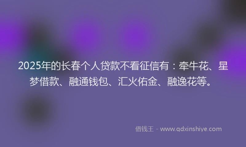 2025年的长春个人贷款不看征信有：牵牛花、星梦借款、融通钱包、汇火佑金、融逸花等。