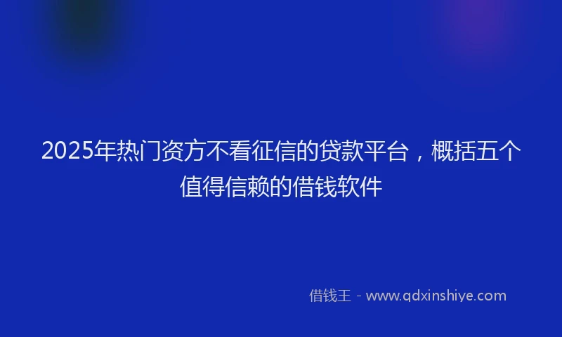 2025年热门资方不看征信的贷款平台，概括五个值得信赖的借钱软件