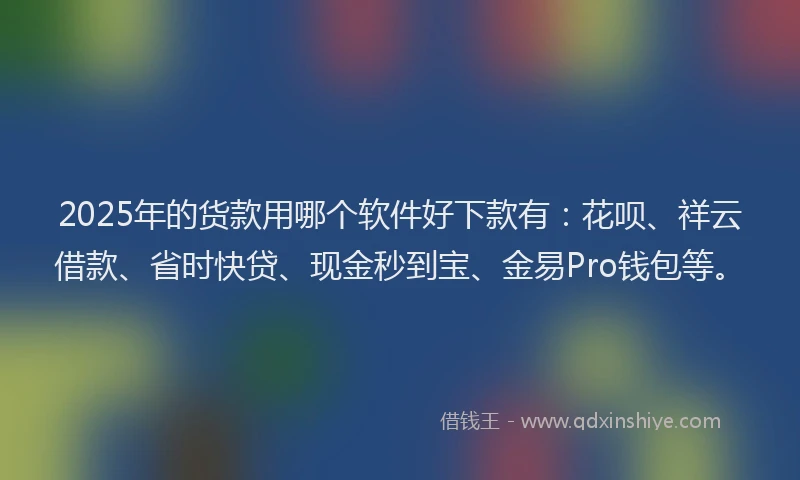 2025年的货款用哪个软件好下款有：花呗、祥云借款、省时快贷、现金秒到宝、金易Pro钱包等。
