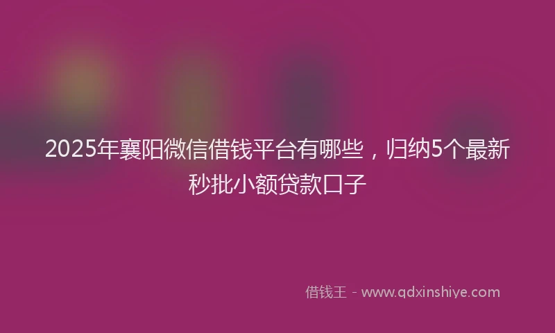 2025年襄阳微信借钱平台有哪些，归纳5个最新秒批小额贷款口子