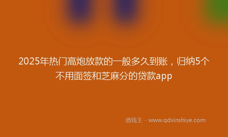 2025年热门高炮放款的一般多久到账，归纳5个不用面签和芝麻分的贷款app
