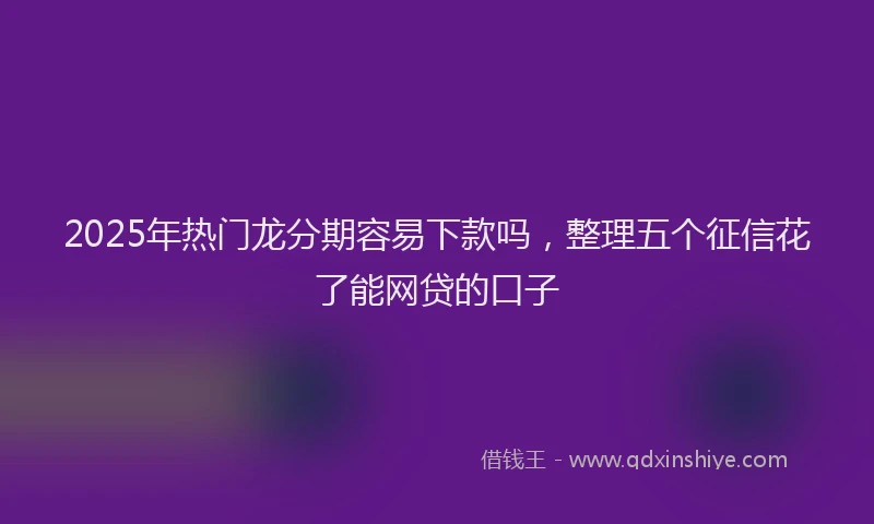 2025年热门龙分期容易下款吗，整理五个征信花了能网贷的口子