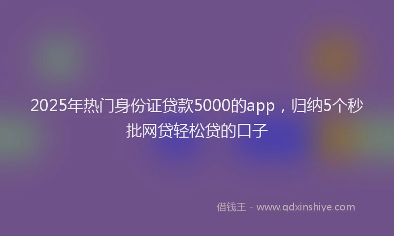 2025年热门身份证贷款5000的app，归纳5个秒批网贷轻松贷的口子