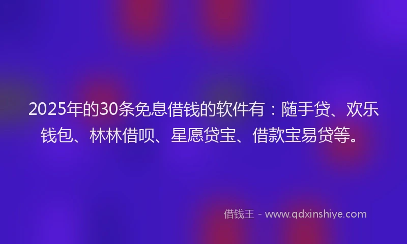 2025年的30条免息借钱的软件有：随手贷、欢乐钱包、林林借呗、星愿贷宝、借款宝易贷等。