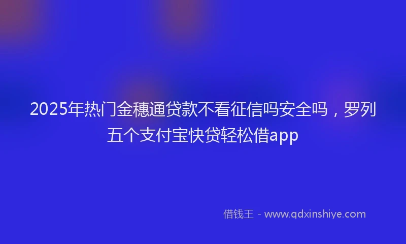 2025年热门金穗通贷款不看征信吗安全吗，罗列五个支付宝快贷轻松借app