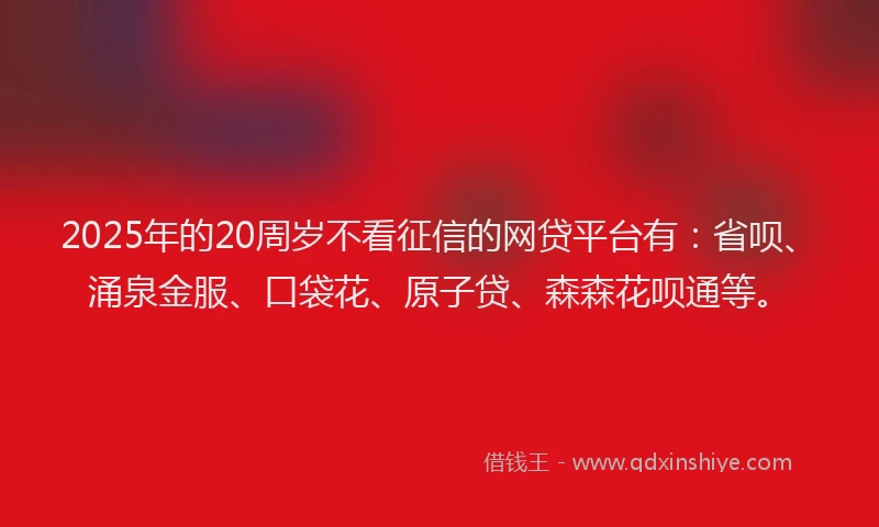 2025年的20周岁不看征信的网贷平台有：省呗、涌泉金服、口袋花、原子贷、森森花呗通等。