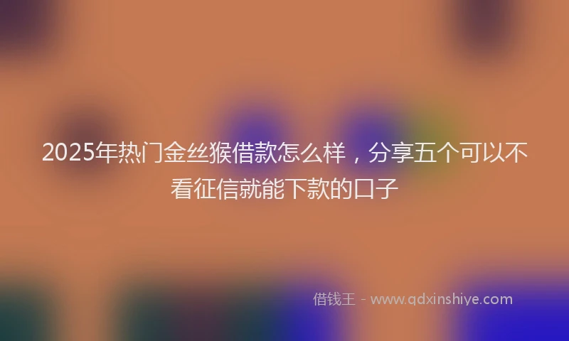2025年热门金丝猴借款怎么样，分享五个可以不看征信就能下款的口子