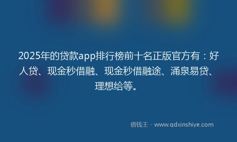 2025年的贷款app排行榜前十名正版官方有：好人贷、现金秒借融、现金秒借融途、涌泉易贷、理想给等。