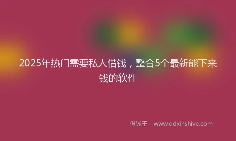 2025年热门需要私人借钱，整合5个最新能下来钱的软件