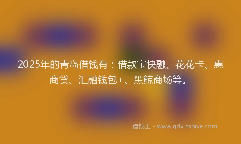 2025年的青岛借钱有：借款宝快融、花花卡、惠商贷、汇融钱包+、黑鲸商场等。