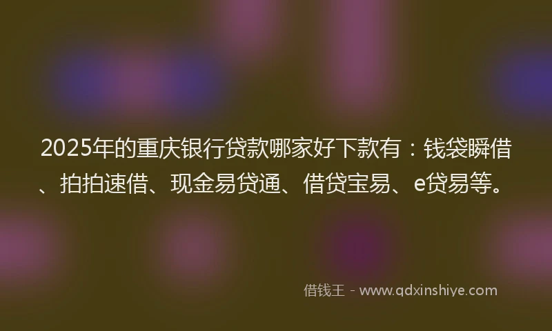2025年的重庆银行贷款哪家好下款有：钱袋瞬借、拍拍速借、现金易贷通、借贷宝易、e贷易等。