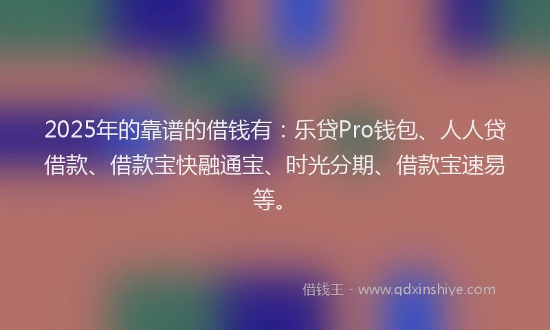 2025年的靠谱的借钱有：乐贷Pro钱包、人人贷借款、借款宝快融通宝、时光分期、借款宝速易等。