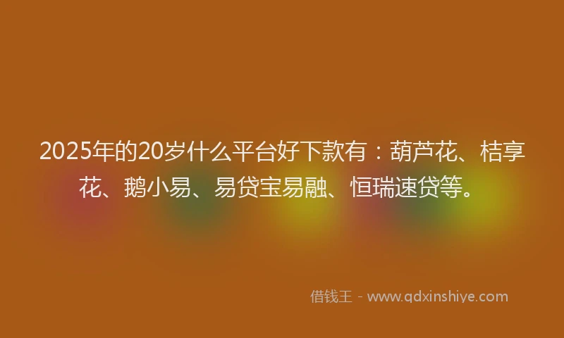 2025年的20岁什么平台好下款有：葫芦花、桔享花、鹅小易、易贷宝易融、恒瑞速贷等。