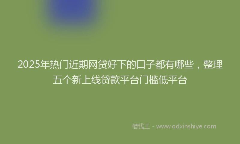 2025年热门近期网贷好下的口子都有哪些，整理五个新上线贷款平台门槛低平台