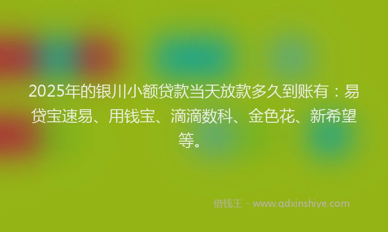 2025年的银川小额贷款当天放款多久到账有：易贷宝速易、用钱宝、滴滴数科、金色花、新希望等。