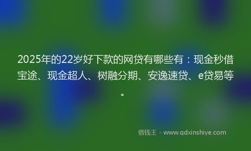 2025年的22岁好下款的网贷有哪些有：现金秒借宝途、现金超人、树融分期、安逸速贷、e贷易等。