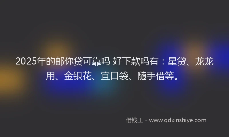 2025年的邮你贷可靠吗 好下款吗有：星贷、龙龙用、金银花、宜口袋、随手借等。