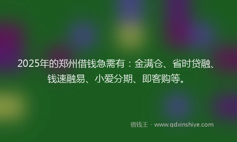 2025年的郑州借钱急需有：金满仓、省时贷融、钱速融易、小爱分期、即客购等。