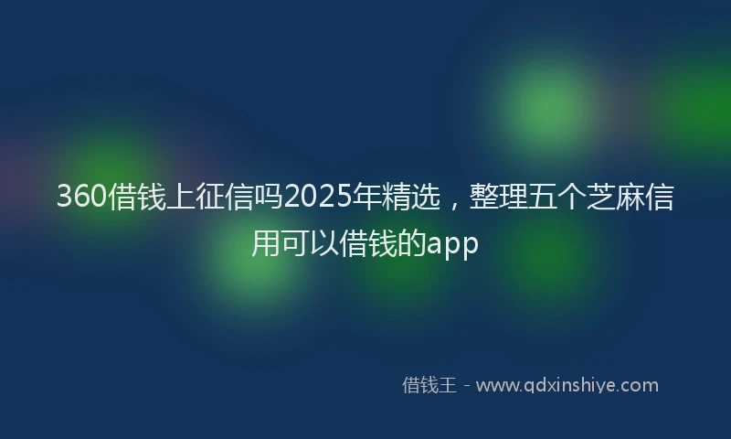 360借钱上征信吗2025年精选，整理五个芝麻信用可以借钱的app