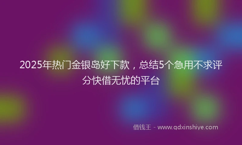 2025年热门金银岛好下款，总结5个急用不求评分快借无忧的平台
