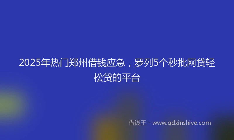 2025年热门郑州借钱应急，罗列5个秒批网贷轻松贷的平台