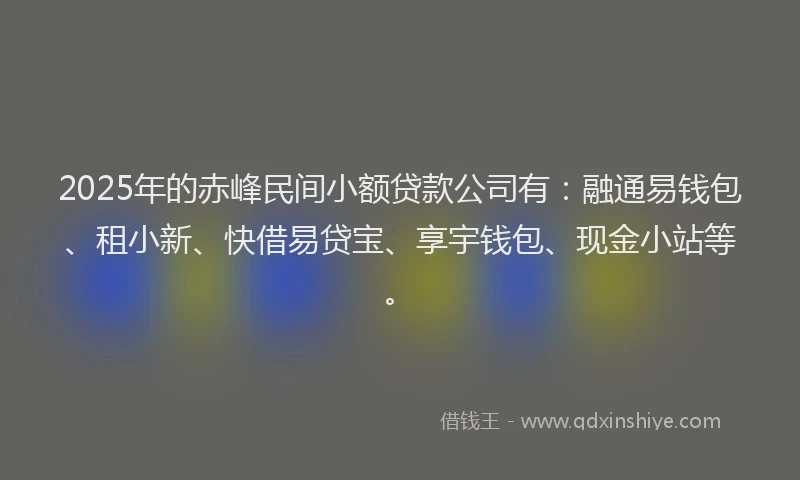 2025年的赤峰民间小额贷款公司有：融通易钱包、租小新、快借易贷宝、享宇钱包、现金小站等。