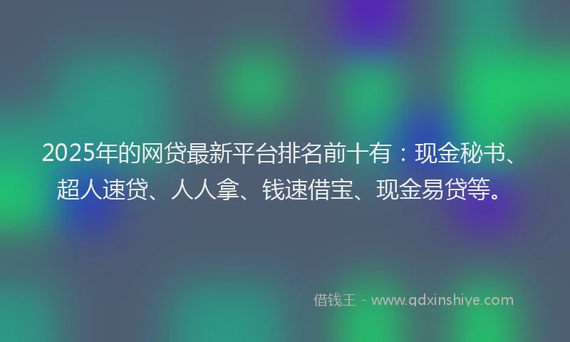 2025年的网贷最新平台排名前十有：现金秘书、超人速贷、人人拿、钱速借宝、现金易贷等。